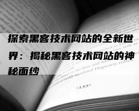 探索黑客技术网站的全新世界：揭秘黑客技术网站的神秘面纱