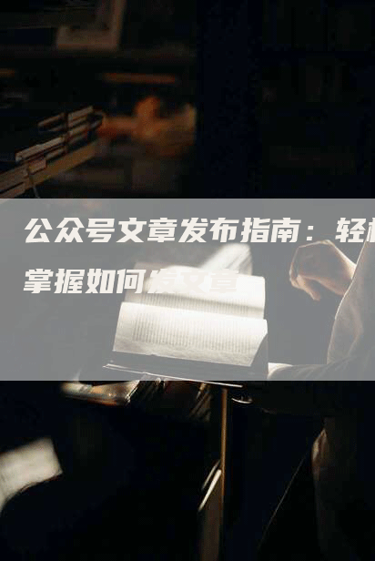 公众号文章发布指南：轻松掌握如何发文章