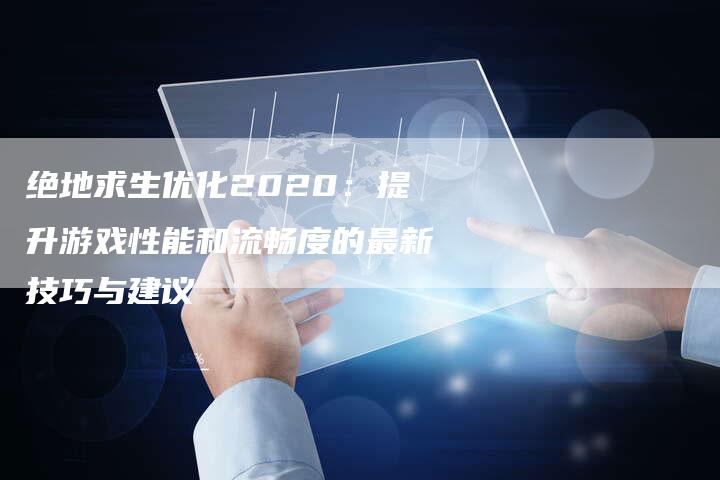 绝地求生优化2020：提升游戏性能和流畅度的最新技巧与建议