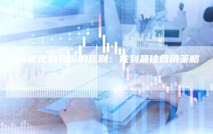 百度优化和竞价的区别：找到最佳营销策略