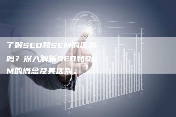 了解SEO和SEM的区别吗？深入解析SEO和SEM的概念及其区别。