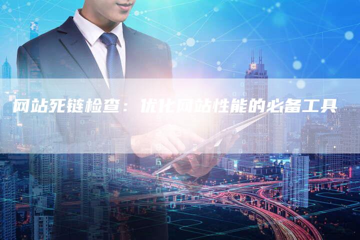 网站死链检查：优化网站性能的必备工具