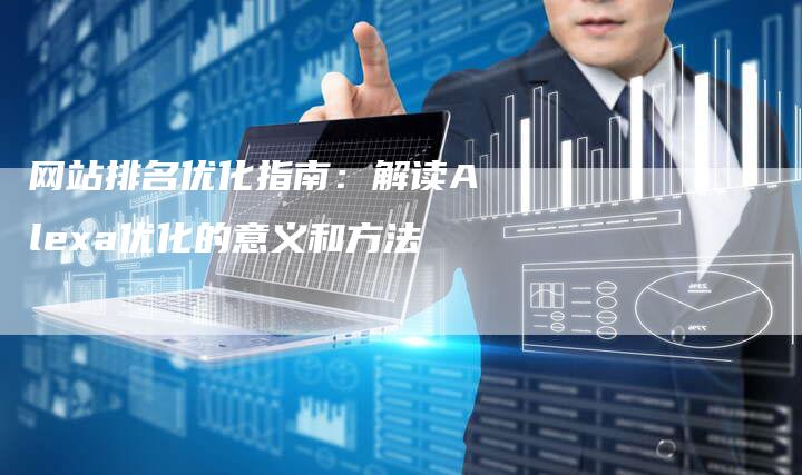 网站排名优化指南：解读Alexa优化的意义和方法