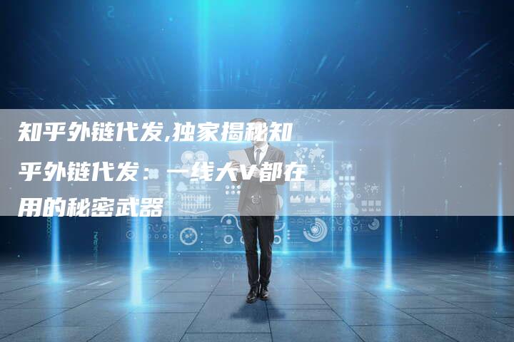 知乎外链代发,独家揭秘知乎外链代发：一线大V都在用的秘密武器