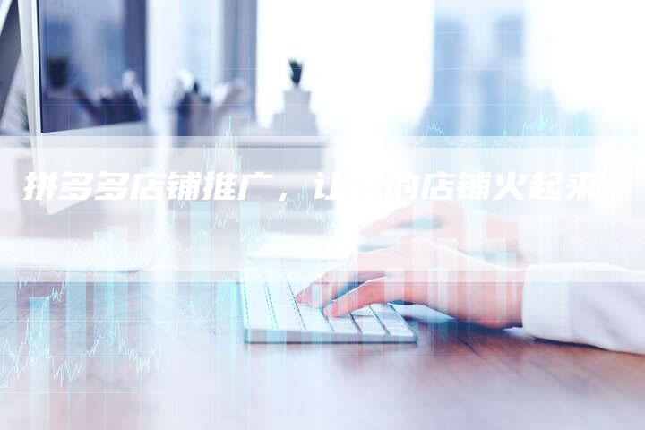 拼多多店铺推广，让你的店铺火起来