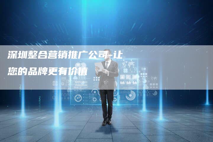 深圳整合营销推广公司-让您的品牌更有价值