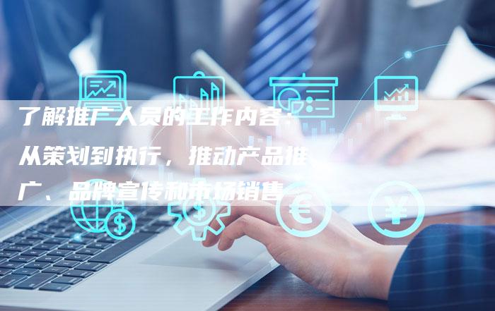 了解推广人员的工作内容：从策划到执行，推动产品推广、品牌宣传和市场销售