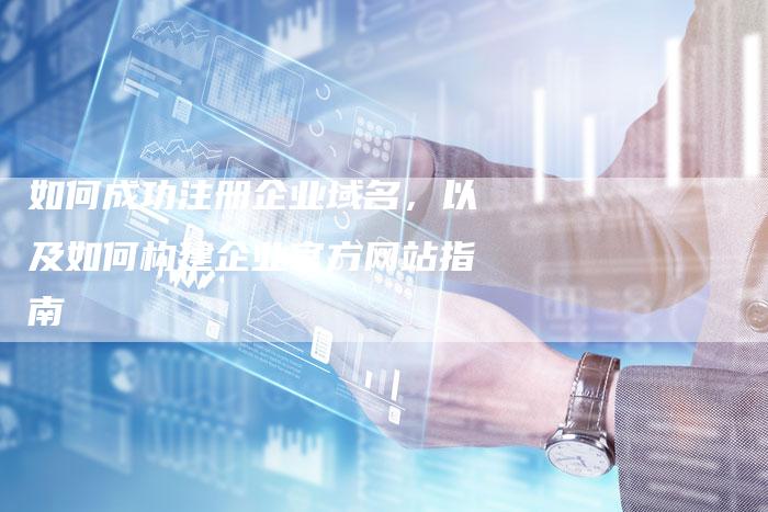 如何成功注册企业域名，以及如何构建企业官方网站指南