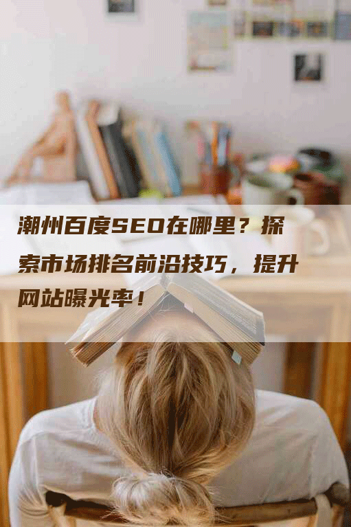 潮州百度SEO在哪里？探索市场排名前沿技巧，提升网站曝光率！