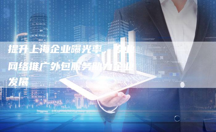 提升上海企业曝光率，专业网络推广外包服务助力企业发展