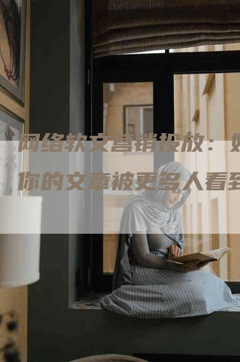 网络软文营销投放：如何让你的文章被更多人看到？