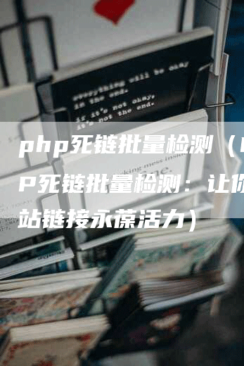 php死链批量检测（PHP死链批量检测：让你的网站链接永葆活力）