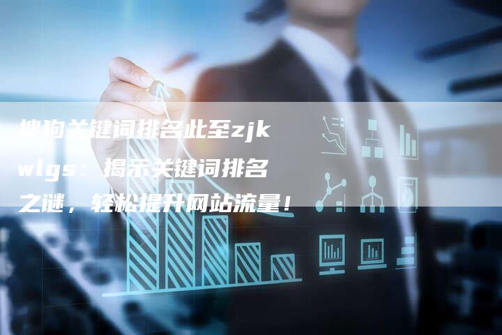 搜狗关键词排名此至zjkwlgs：揭示关键词排名之谜，轻松提升网站流量！