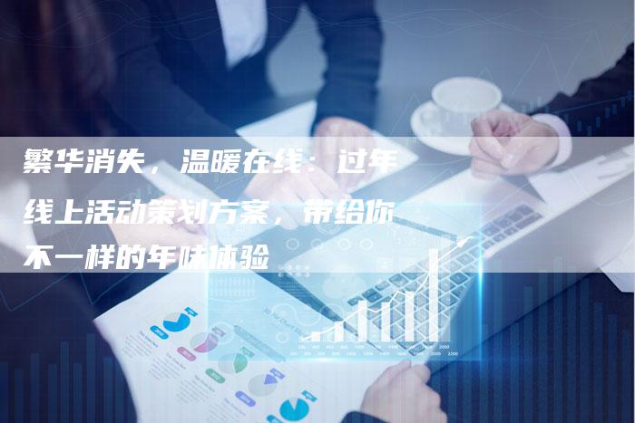 繁华消失，温暖在线：过年线上活动策划方案，带给你不一样的年味体验