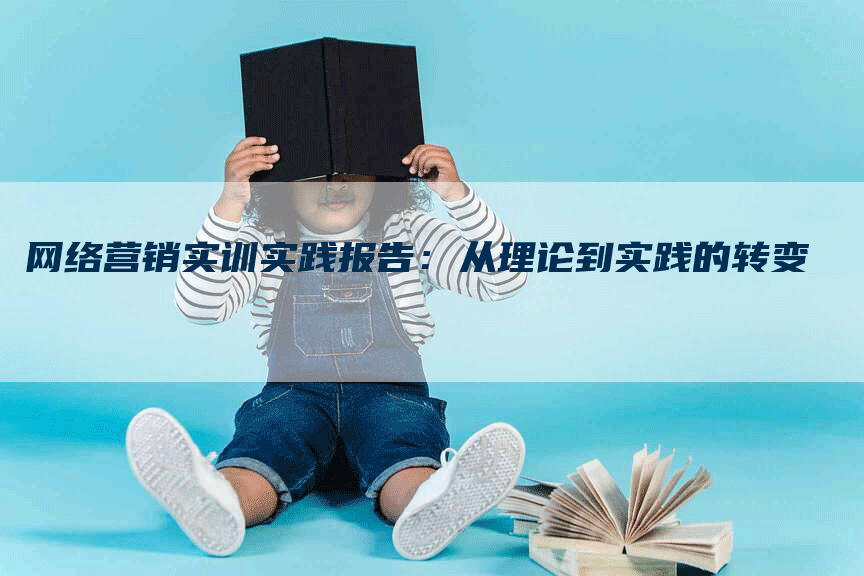 网络营销实训实践报告：从理论到实践的转变