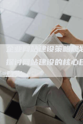 企业网站建设策略规划书：探讨网站建设的核心目标与意义