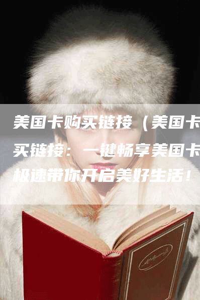 美国卡购买链接（美国卡购买链接：一键畅享美国卡，极速带你开启美好生活！）