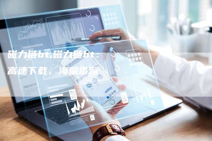 磁力链bt,磁力链bt：高速下载，海量资源