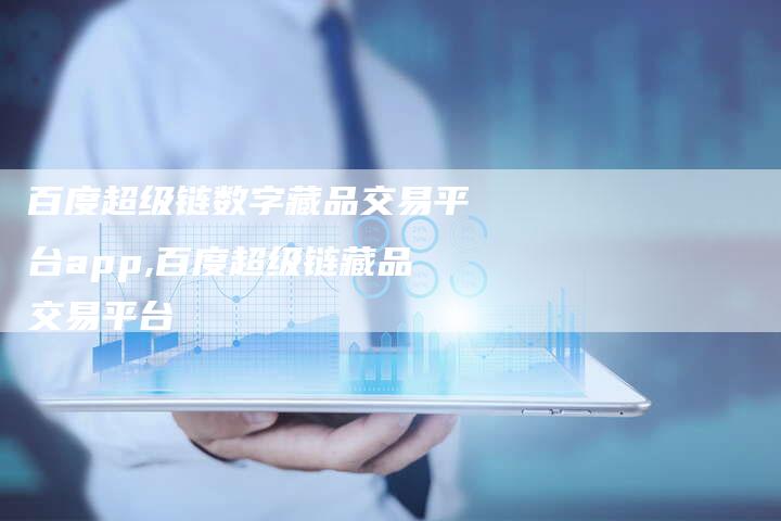 百度超级链数字藏品交易平台app,百度超级链藏品交易平台