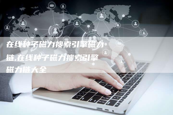 在线种子磁力搜索引擎磁力链,在线种子磁力搜索引擎磁力链大全