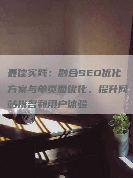 最佳实践：融合SEO优化方案与单页面优化，提升网站排名和用户体验