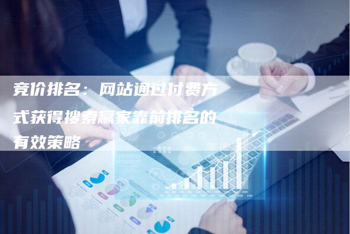 竞价排名：网站通过付费方式获得搜索赢家靠前排名的有效策略