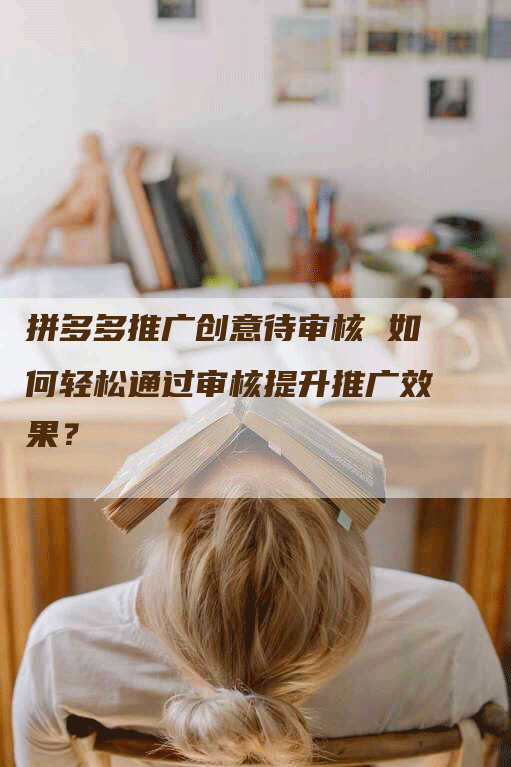 拼多多推广创意待审核 如何轻松通过审核提升推广效果？