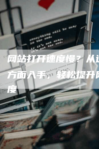 网站打开速度慢？从这几个方面入手，轻松提升网站速度