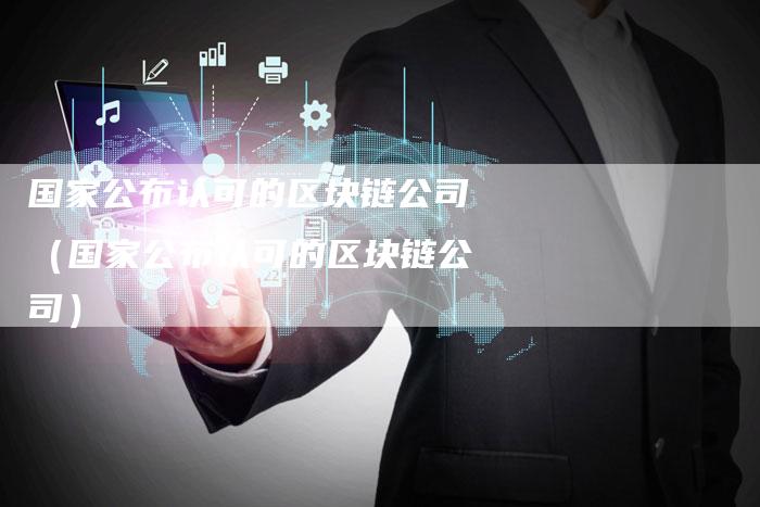 国家公布认可的区块链公司（国家公布认可的区块链公司）