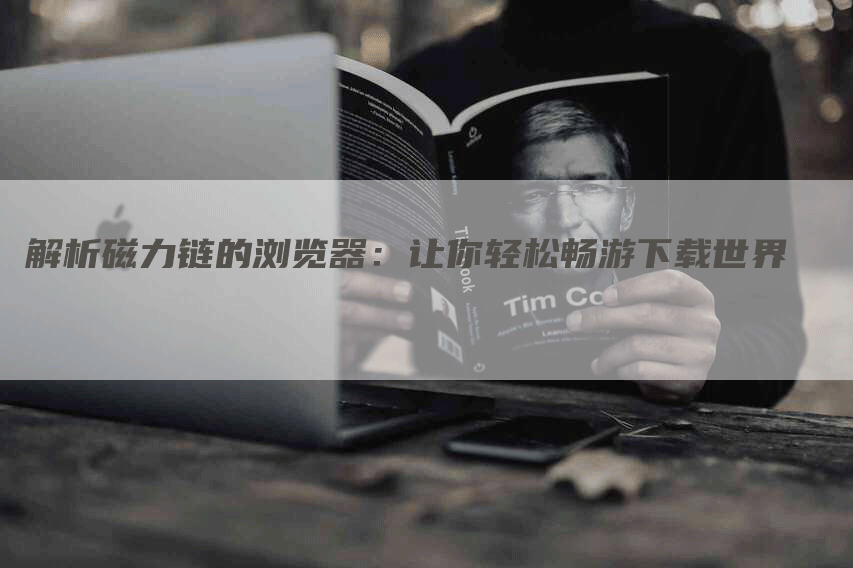 解析磁力链的浏览器：让你轻松畅游下载世界