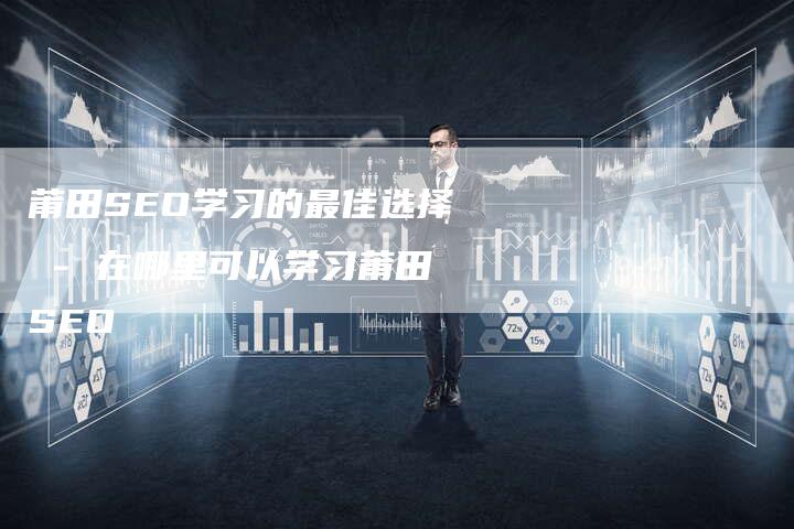 莆田SEO学习的最佳选择 - 在哪里可以学习莆田SEO