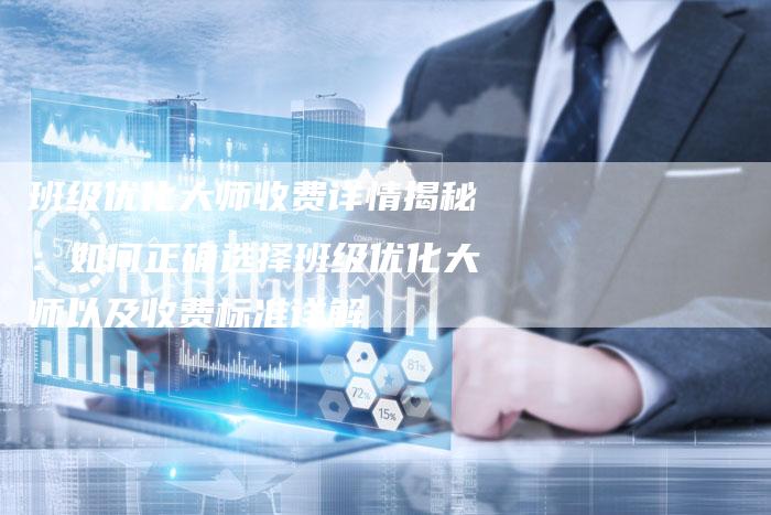 班级优化大师收费详情揭秘：如何正确选择班级优化大师以及收费标准详解