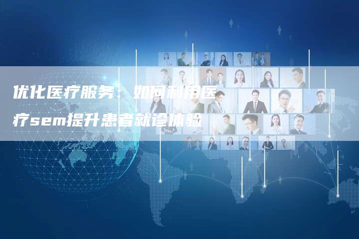 优化医疗服务：如何利用医疗sem提升患者就诊体验