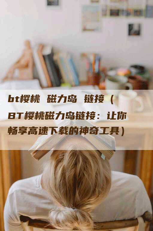 bt樱桃 磁力岛 链接（BT樱桃磁力岛链接：让你畅享高速下载的神奇工具）