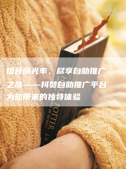 提升曝光率，尽享自助推广之旅——抖赞自助推广平台为您带来的独特体验
