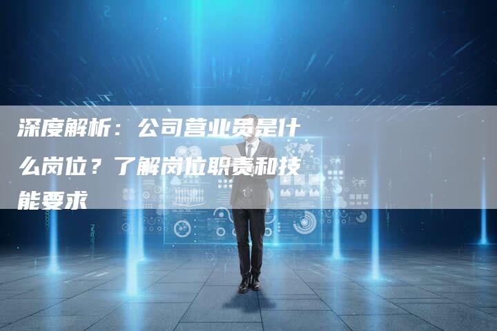 深度解析：公司营业员是什么岗位？了解岗位职责和技能要求