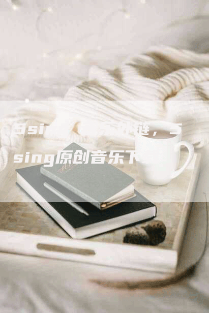 5sing 音乐外链，5sing原创音乐下载