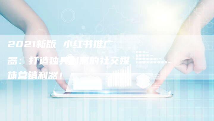 2021新版 小红书推广器：打造独具创意的社交媒体营销利器！