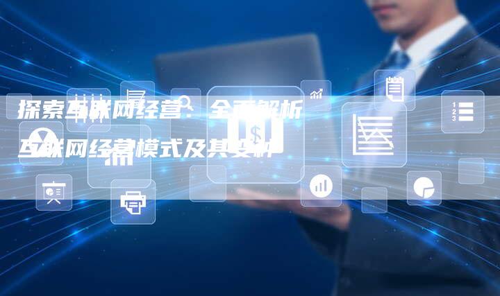 探索互联网经营：全面解析互联网经营模式及其变种