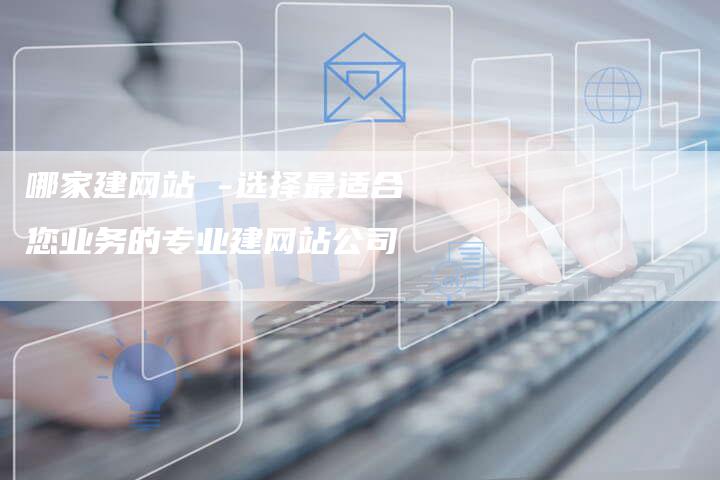 哪家建网站 -选择最适合您业务的专业建网站公司