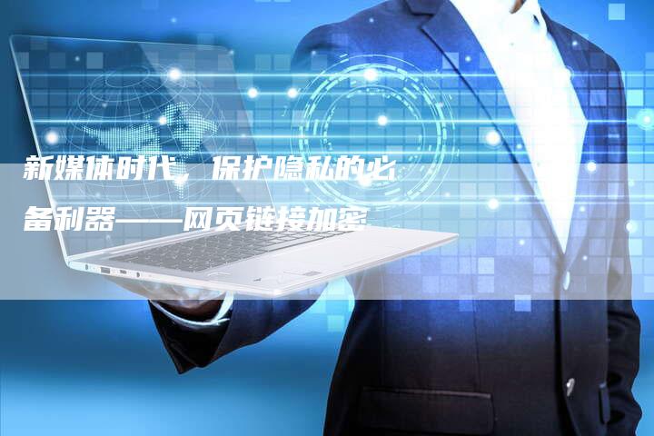 新媒体时代，保护隐私的必备利器——网页链接加密