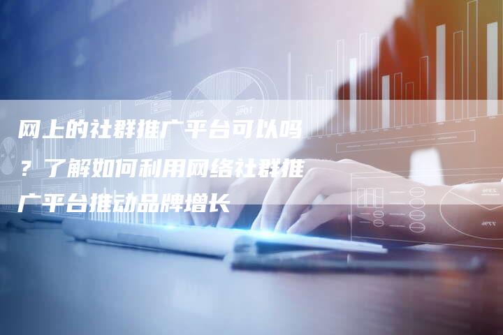 网上的社群推广平台可以吗？了解如何利用网络社群推广平台推动品牌增长