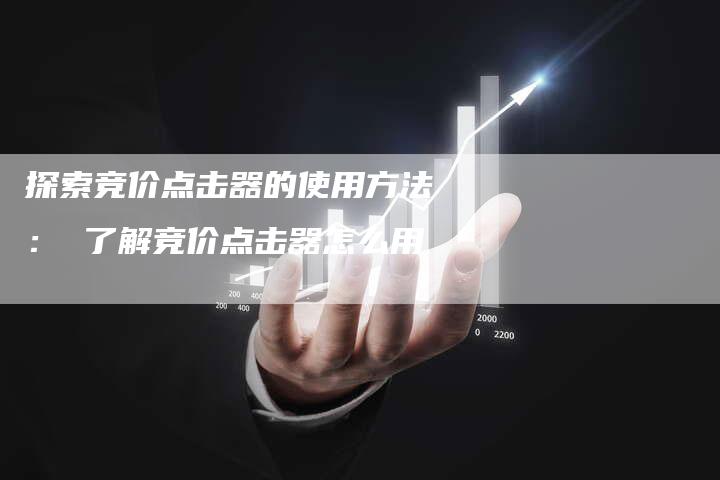 探索竞价点击器的使用方法： 了解竞价点击器怎么用