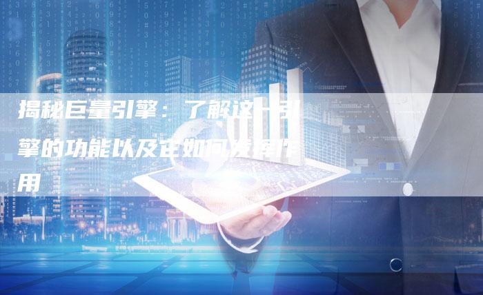 揭秘巨量引擎：了解这一引擎的功能以及它如何发挥作用