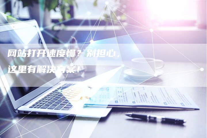 网站打开速度慢？别担心，这里有解决方案！
