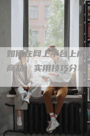 如何在网上平台上成功销售商品：实用技巧分享