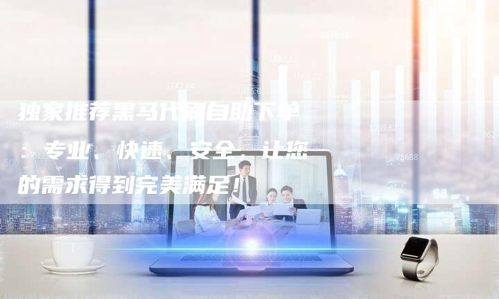 独家推荐黑马代刷自助下单：专业、快速、安全，让您的需求得到完美满足！
