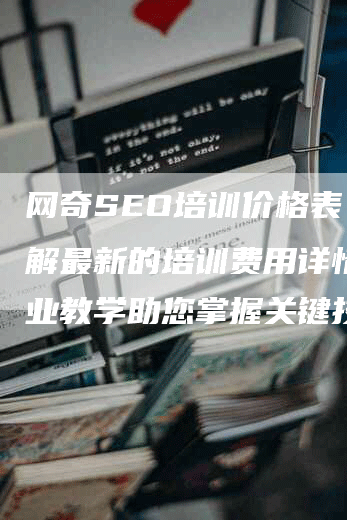 网奇SEO培训价格表：了解最新的培训费用详情，专业教学助您掌握关键技能