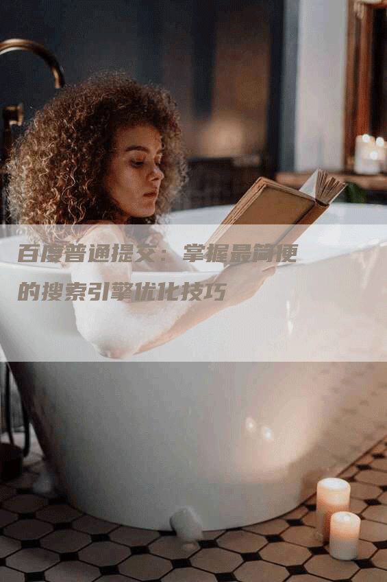 百度普通提交：掌握最简便的搜索引擎优化技巧