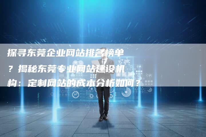 探寻东莞企业网站排名榜单？揭秘东莞专业网站建设机构：定制网站的成本分析如何？